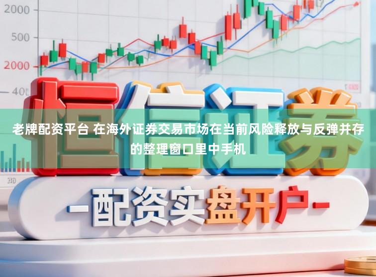 老牌配资平台 在海外证券交易市场在当前风险释放与反弹并存的整理窗口里中手机