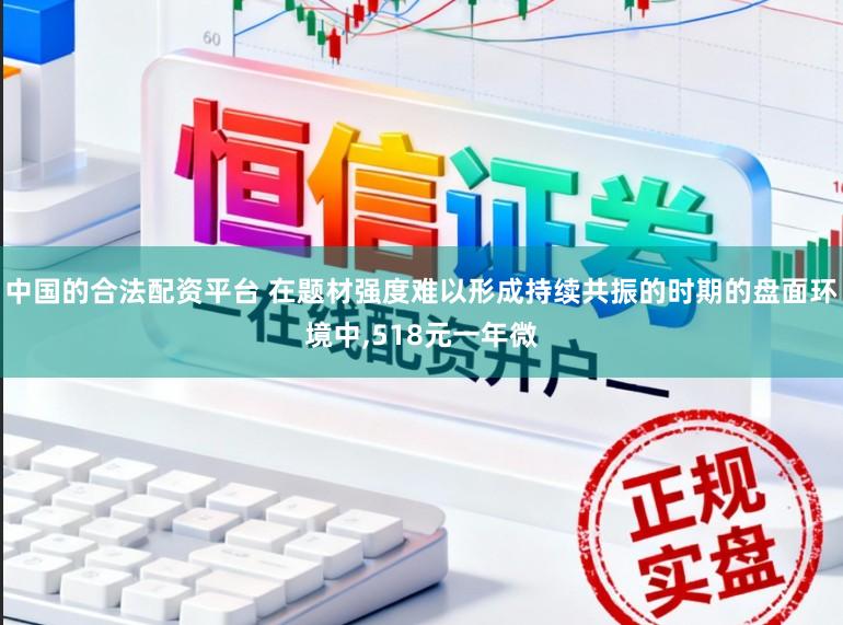 中国的合法配资平台 在题材强度难以形成持续共振的时期的盘面环境中,518元一年微