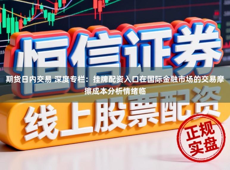 期货日内交易 深度专栏：挂牌配资入口在国际金融市场的交易摩擦成本分析情绪临
