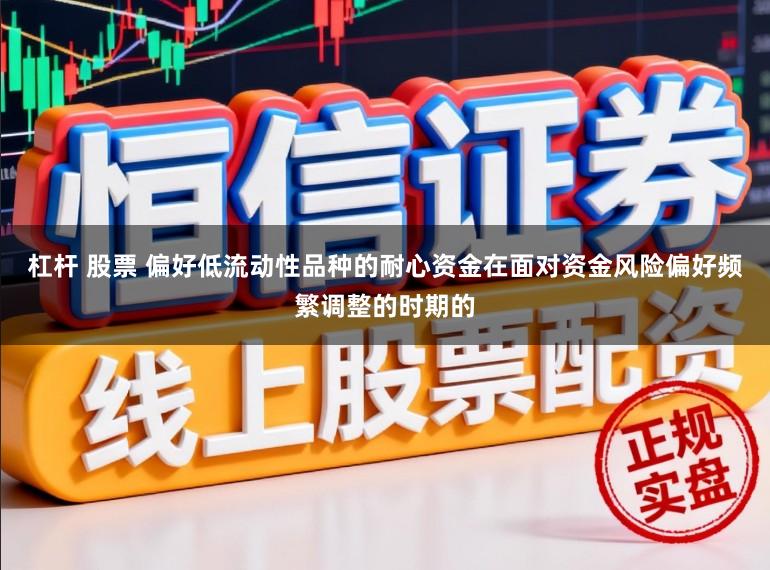杠杆 股票 偏好低流动性品种的耐心资金在面对资金风险偏好频繁调整的时期的