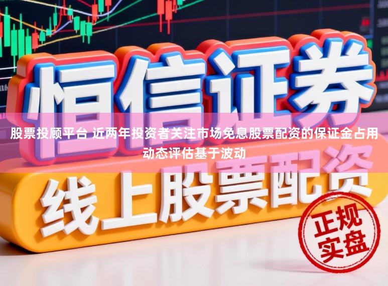 股票投顾平台 近两年投资者关注市场免息股票配资的保证金占用动态评估基于波动