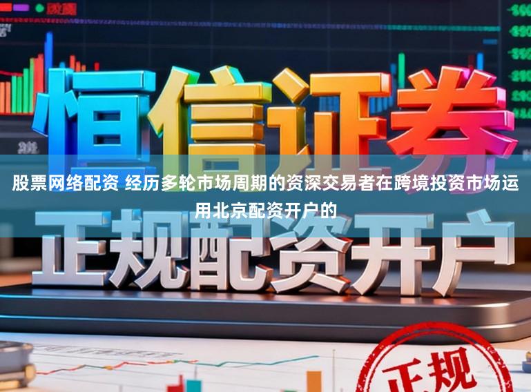 股票网络配资 经历多轮市场周期的资深交易者在跨境投资市场运用北京配资开户的