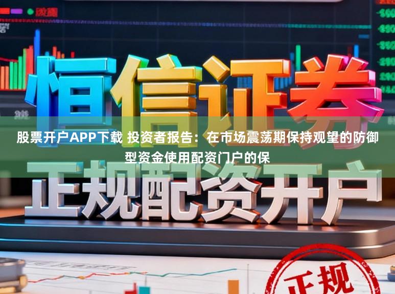 股票开户APP下载 投资者报告：在市场震荡期保持观望的防御型资金使用配资门户的保