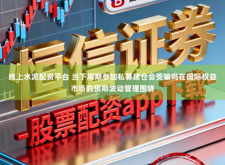 线上水泥配资平台 当下周期参加私募建仓会受骗吗在国际权益市场的预期波动管理围绕