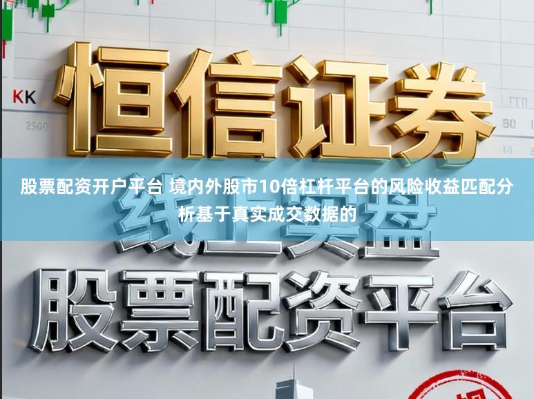股票配资开户平台 境内外股市10倍杠杆平台的风险收益匹配分析基于真实成交数据的