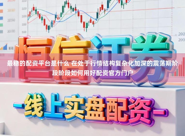 最稳的配资平台是什么 在处于行情结构复杂化加深的震荡期阶段阶段如何用好配资官方门户