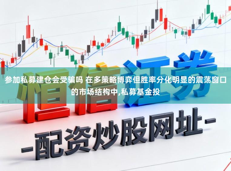 参加私募建仓会受骗吗 在多策略博弈但胜率分化明显的震荡窗口的市场结构中，私募基金投