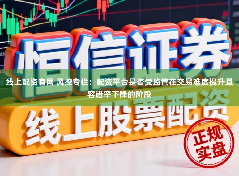 线上配资官网 风控专栏:配资平台是否受监管在交易难度提升且容错率下降的阶段