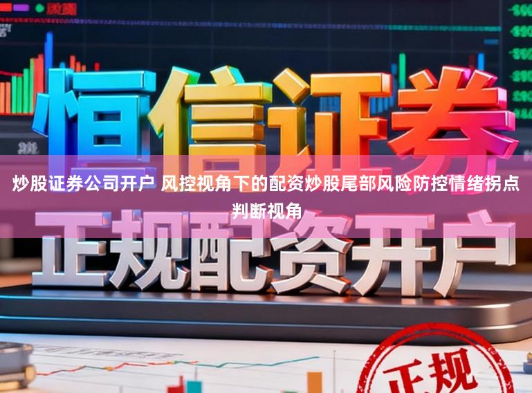 炒股证券公司开户 风控视角下的配资炒股尾部风险防控情绪拐点判断视角