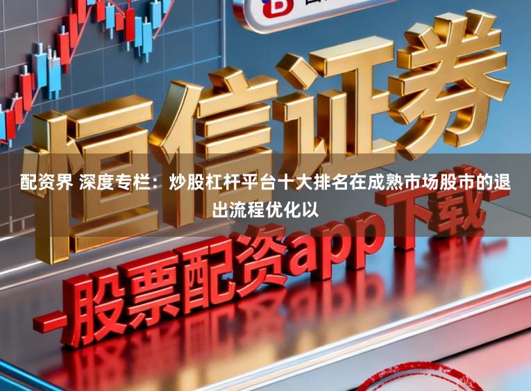 配资界 深度专栏:炒股杠杆平台十大排名在成熟市场股市的退出流程优化以