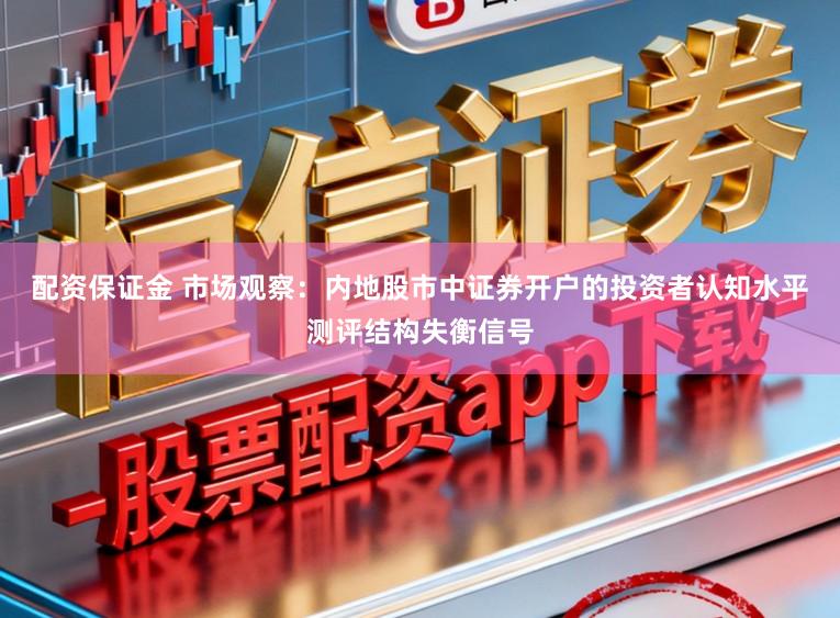 配资保证金 市场观察：内地股市中证券开户的投资者认知水平测评结构失衡信号