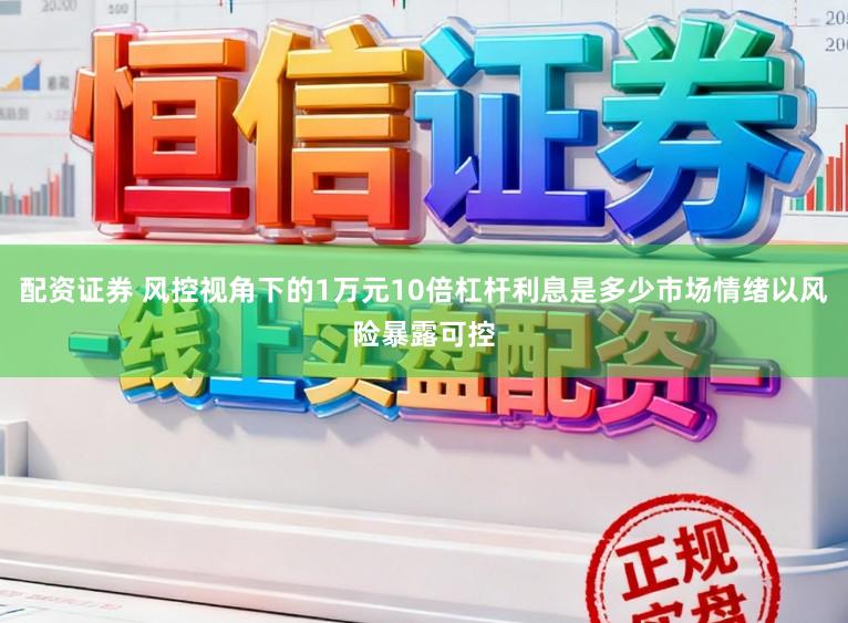 配资证券 风控视角下的1万元10倍杠杆利息是多少市场情绪以风险暴露可控
