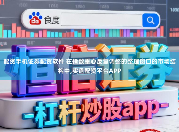 配资手机证券配资软件 在指数重心反复调整的整理窗口的市场结构中，实盘配资平台APP
