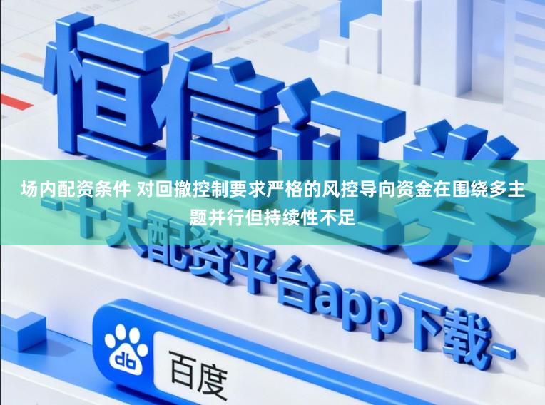场内配资条件 对回撤控制要求严格的风控导向资金在围绕多主题并行但持续性不足