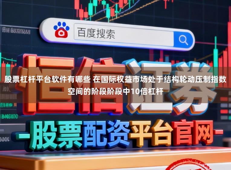 股票杠杆平台软件有哪些 在国际权益市场处于结构轮动压制指数空间的阶段阶段中10倍杠杆