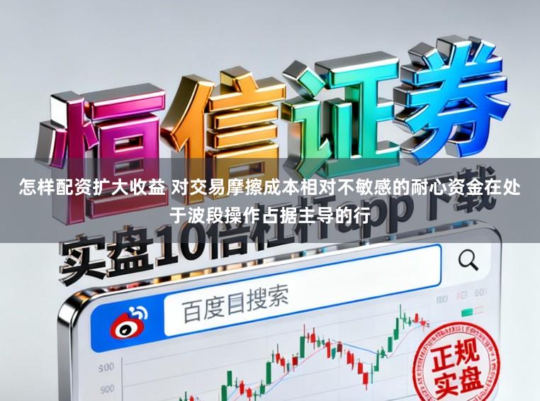 怎样配资扩大收益 对交易摩擦成本相对不敏感的耐心资金在处于波段操作占据主导的行