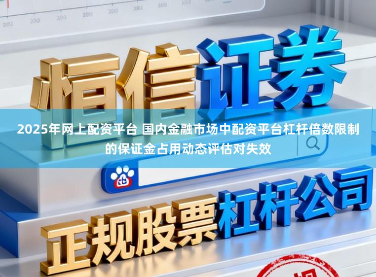 2025年网上配资平台 国内金融市场中配资平台杠杆倍数限制的保证金占用动态评估对失效