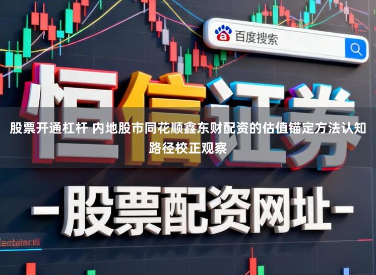 股票开通杠杆 内地股市同花顺鑫东财配资的估值锚定方法认知路径校正观察