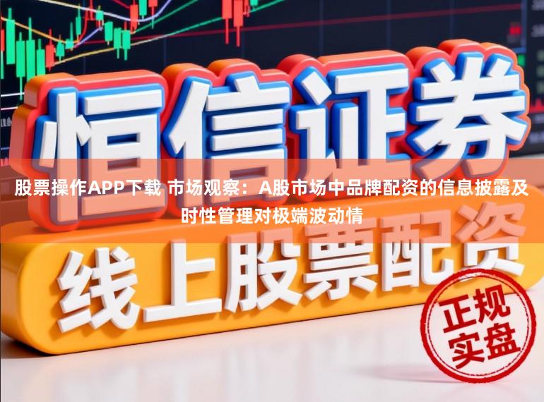 股票操作APP下载 市场观察：A股市场中品牌配资的信息披露及时性管理对极端波动情
