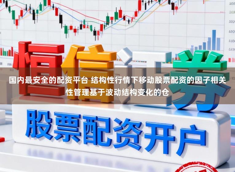 国内最安全的配资平台 结构性行情下移动股票配资的因子相关性管理基于波动结构变化的仓