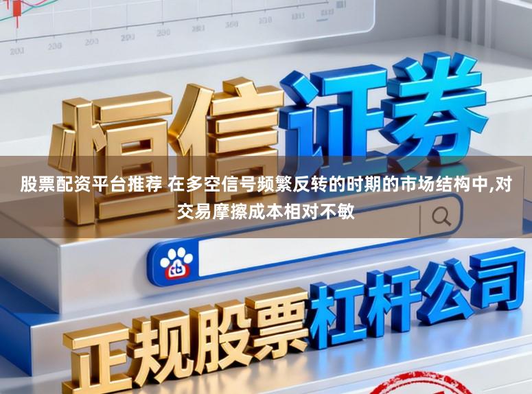 股票配资平台推荐 在多空信号频繁反转的时期的市场结构中,对交易摩擦成本相对不敏