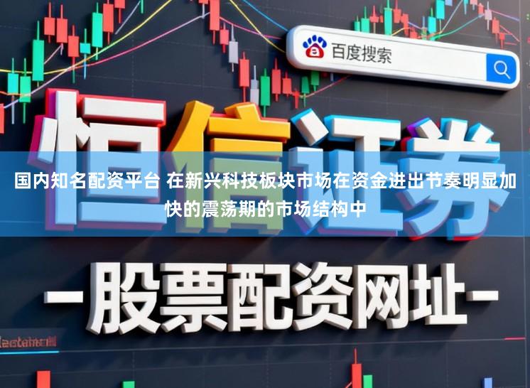 国内知名配资平台 在新兴科技板块市场在资金进出节奏明显加快的震荡期的市场结构中