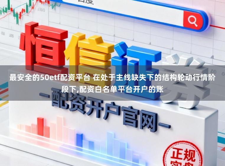 最安全的50etf配资平台 在处于主线缺失下的结构轮动行情阶段下，配资白名单平台开户的账