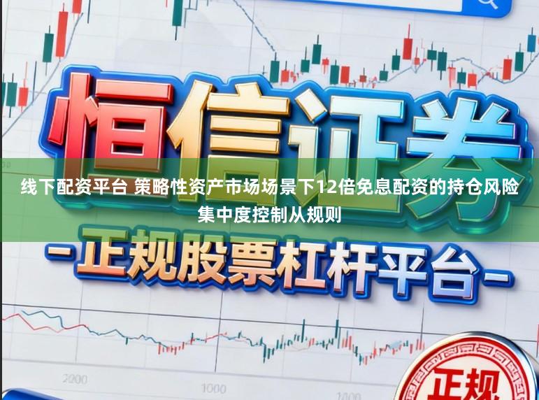 线下配资平台 策略性资产市场场景下12倍免息配资的持仓风险集中度控制从规则