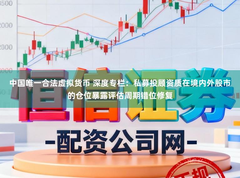 中国唯一合法虚拟货币 深度专栏：私募投顾资质在境内外股市的仓位暴露评估周期错位修复