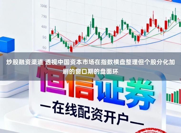 炒股融资渠道 透视中国资本市场在指数横盘整理但个股分化加剧的窗口期的盘面环