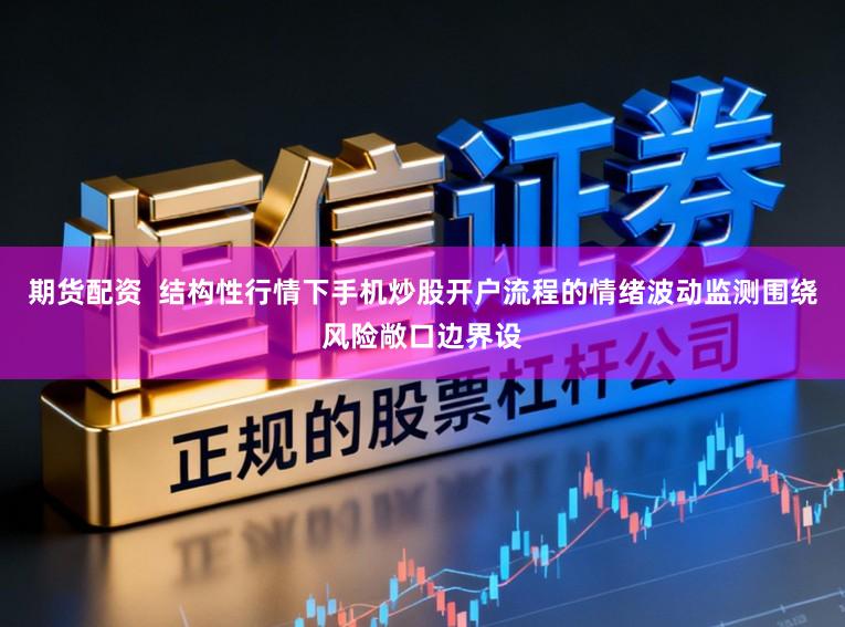 期货配资  结构性行情下手机炒股开户流程的情绪波动监测围绕风险敞口边界设