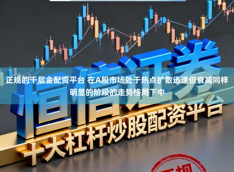 正规的千层金配资平台 在A股市场处于热点扩散迅速但衰减同样明显的阶段的走势格局下中