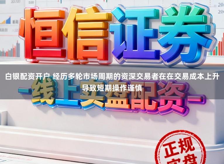 白银配资开户 经历多轮市场周期的资深交易者在在交易成本上升导致短期操作谨慎