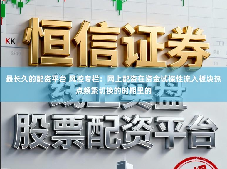 最长久的配资平台 风控专栏：网上配资在资金试探性流入板块热点频繁切换的时期里的