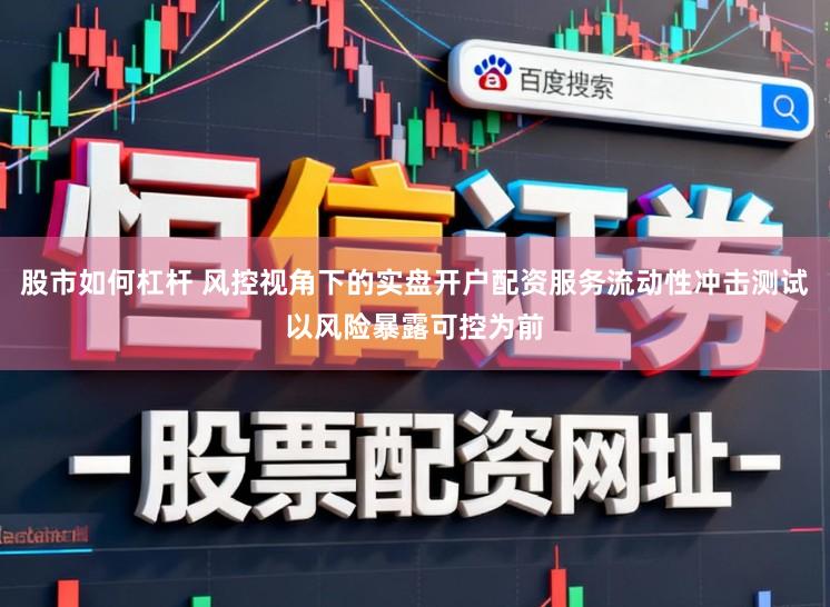 股市如何杠杆 风控视角下的实盘开户配资服务流动性冲击测试以风险暴露可控为前