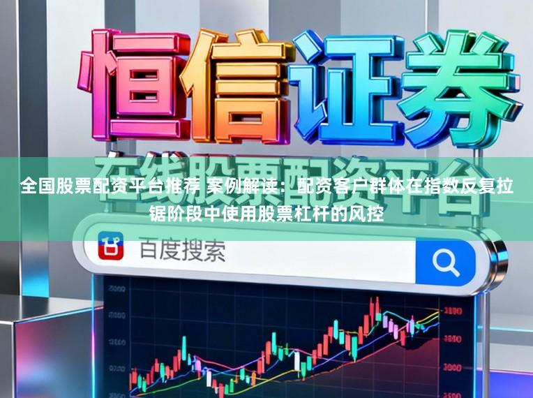 全国股票配资平台推荐 案例解读：配资客户群体在指数反复拉锯阶段中使用股票杠杆的风控
