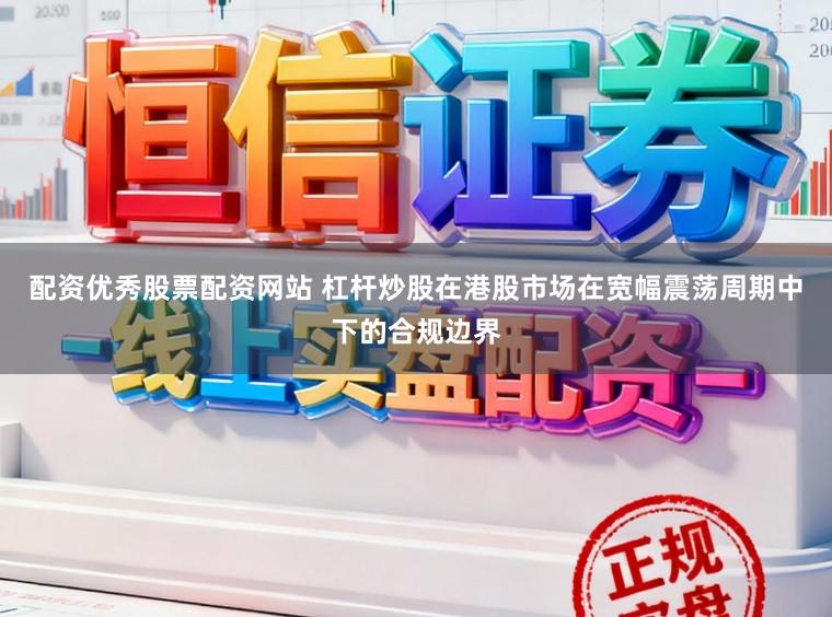 配资优秀股票配资网站 杠杆炒股在港股市场在宽幅震荡周期中下的合规边界