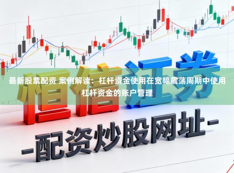 最新股票配资 案例解读：杠杆资金使用在宽幅震荡周期中使用杠杆资金的账户管理
