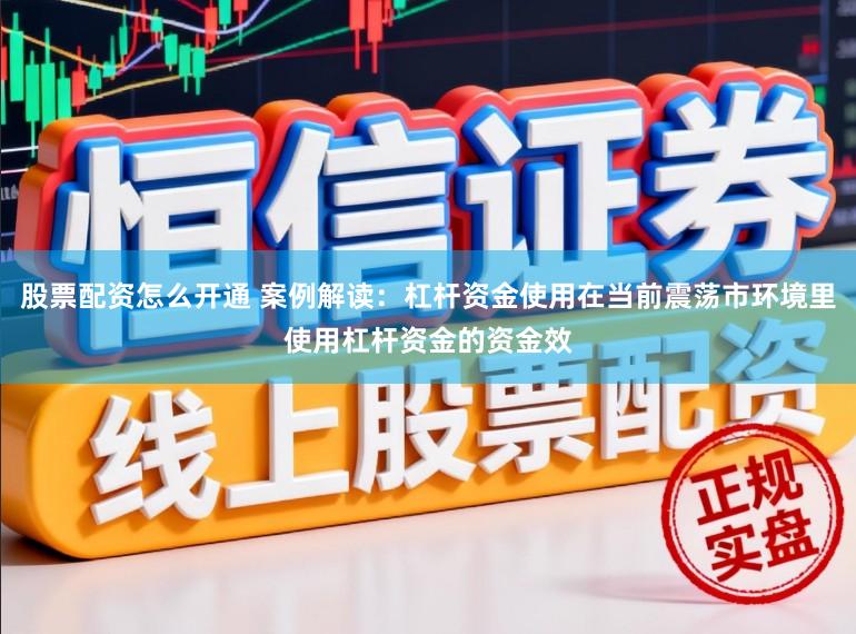 股票配资怎么开通 案例解读：杠杆资金使用在当前震荡市环境里使用杠杆资金的资金效