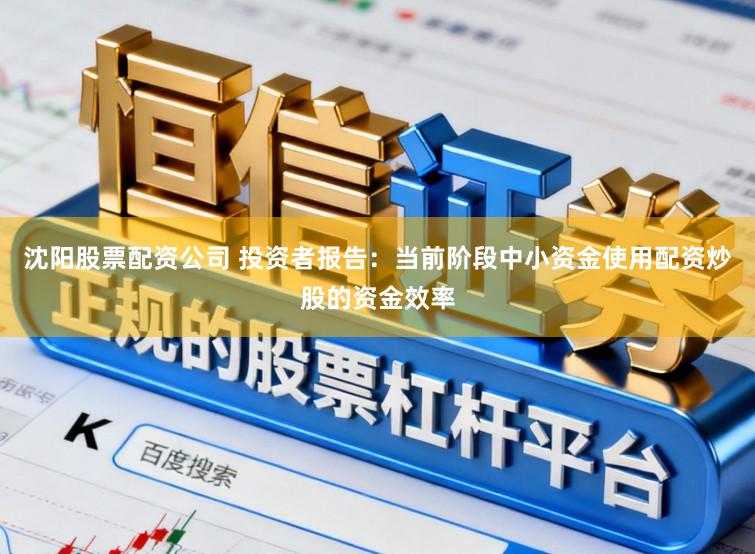 沈阳股票配资公司 投资者报告：当前阶段中小资金使用配资炒股的资金效率