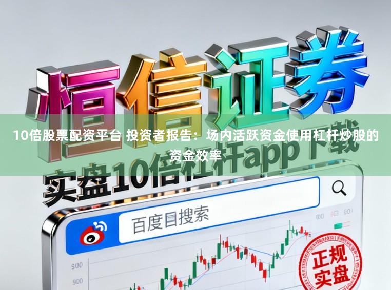 10倍股票配资平台 投资者报告：场内活跃资金使用杠杆炒股的资金效率