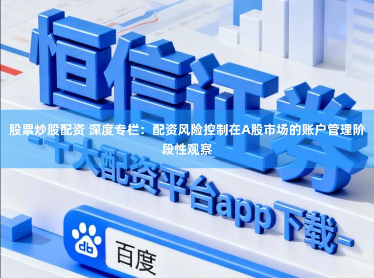 股票炒股配资 深度专栏：配资风险控制在A股市场的账户管理阶段性观察