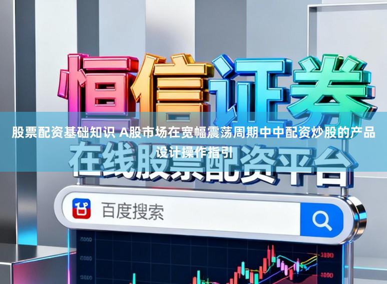 股票配资基础知识 A股市场在宽幅震荡周期中中配资炒股的产品设计操作指引