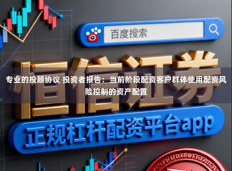 专业的投顾协议 投资者报告：当前阶段配资客户群体使用配资风险控制的资产配置