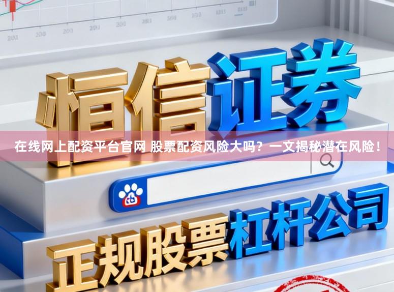 在线网上配资平台官网 股票配资风险大吗？一文揭秘潜在风险！