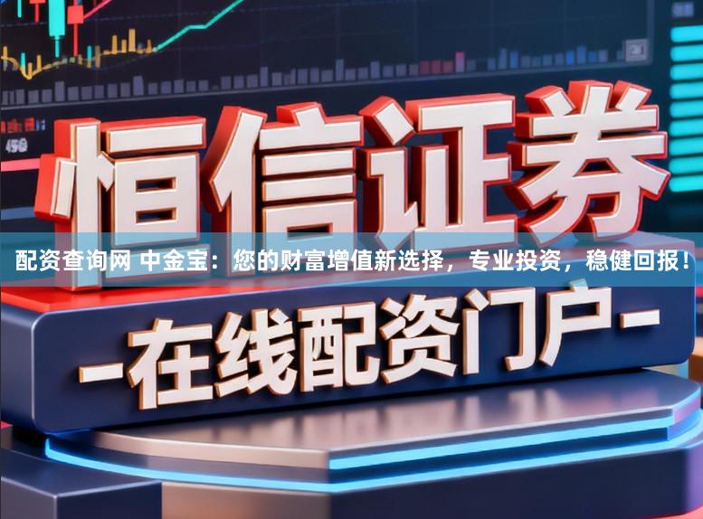 配资查询网 中金宝：您的财富增值新选择，专业投资，稳健回报！