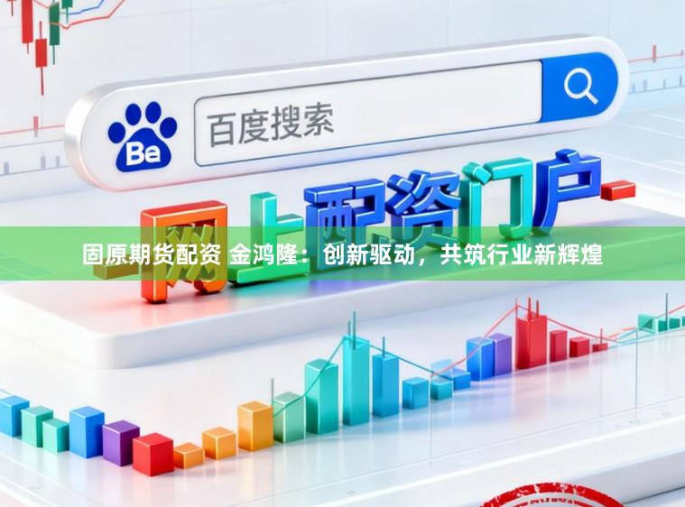 固原期货配资 金鸿隆：创新驱动，共筑行业新辉煌