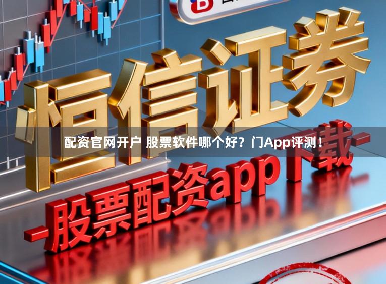 配资官网开户 股票软件哪个好？门App评测！