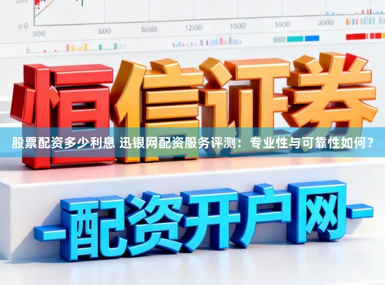 股票配资多少利息 迅银网配资服务评测：专业性与可靠性如何？