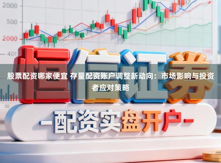 股票配资哪家便宜 存量配资账户调整新动向：市场影响与投资者应对策略